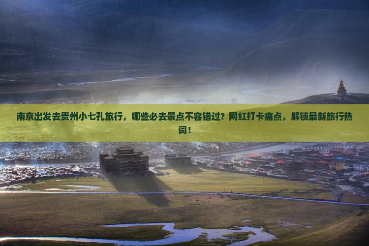 南京出发去贵州小七孔旅行，哪些必去景点不容错过？网红打卡痛点，解锁最新旅行热词！