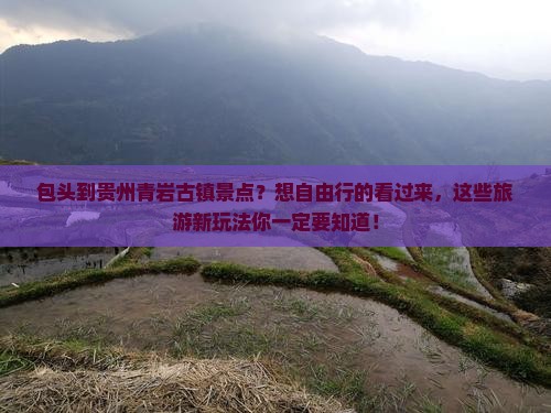 包头到贵州青岩古镇景点？想自由行的看过来，这些旅游新玩法你一定要知道！