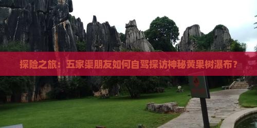 探险之旅：五家渠朋友如何自驾探访神秘黄果树瀑布？