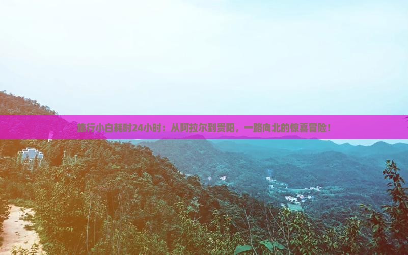 旅行小白耗时24小时：从阿拉尔到贵阳，一路向北的惊喜冒险！