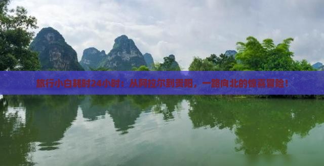 旅行小白耗时24小时：从阿拉尔到贵阳，一路向北的惊喜冒险！
