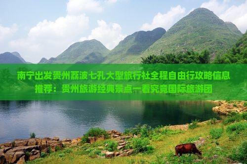 南宁出发贵州荔波七孔大型旅行社全程自由行攻略信息推荐：贵州旅游经典景点一看究竟国际旅游团