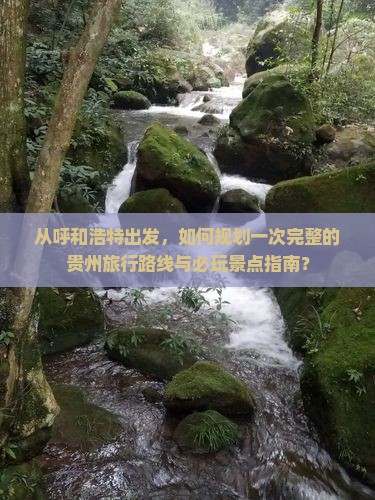 从呼和浩特出发，如何规划一次完整的贵州旅行路线与必玩景点指南？
