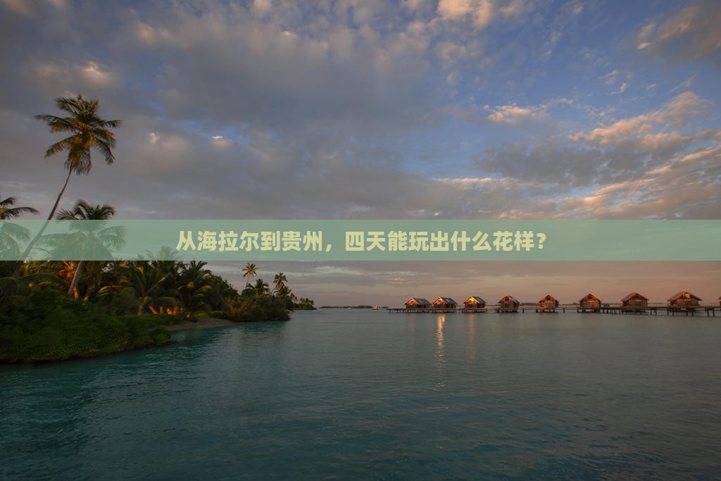从海拉尔到贵州，四天能玩出什么花样？