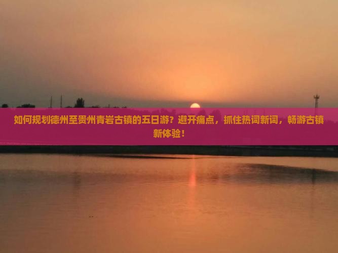 如何规划德州至贵州青岩古镇的五日游？避开痛点，抓住热词新词，畅游古镇新体验！