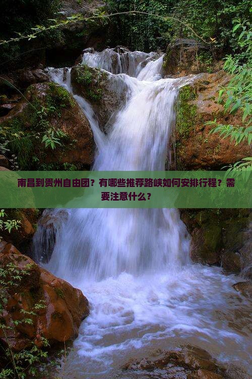 南昌到贵州自由团？有哪些推荐路峡如何安排行程？需要注意什么？
