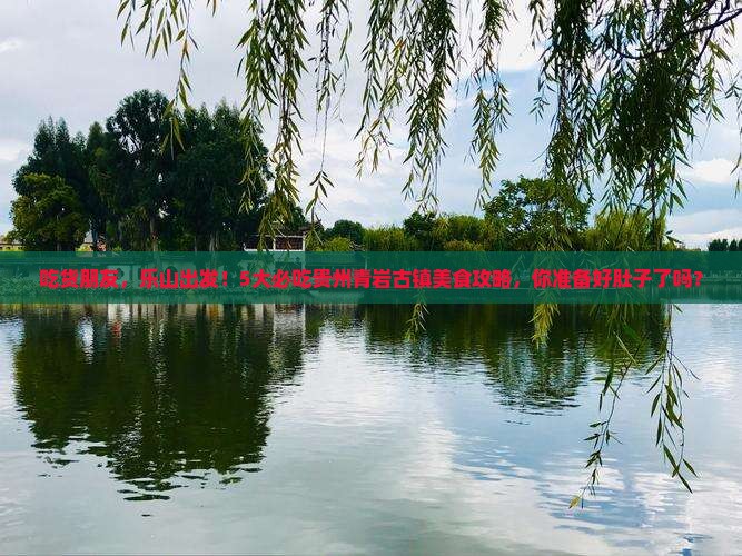 吃货朋友，乐山出发！5大必吃贵州青岩古镇美食攻略，你准备好肚子了吗？