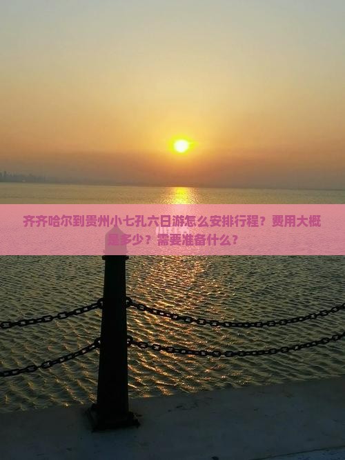齐齐哈尔到贵州小七孔六日游怎么安排行程？费用大概是多少？需要准备什么？