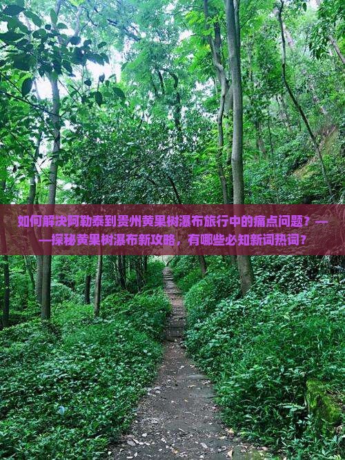 如何解决阿勒泰到贵州黄果树瀑布旅行中的痛点问题？——探秘黄果树瀑布新攻略，有哪些必知新词热词？