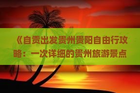 《自贡出发贵州贵阳自由行攻略：一次详细的贵州旅游景点自驾游推荐》