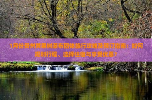 1月份贵州黄果树瀑布团体旅行攻略及预订指南：如何规划行程、选择住宿与享受优惠？
