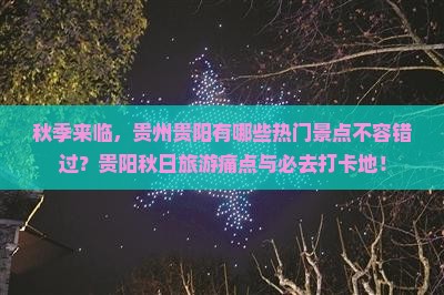 秋季来临，贵州贵阳有哪些热门景点不容错过？贵阳秋日旅游痛点与必去打卡地！