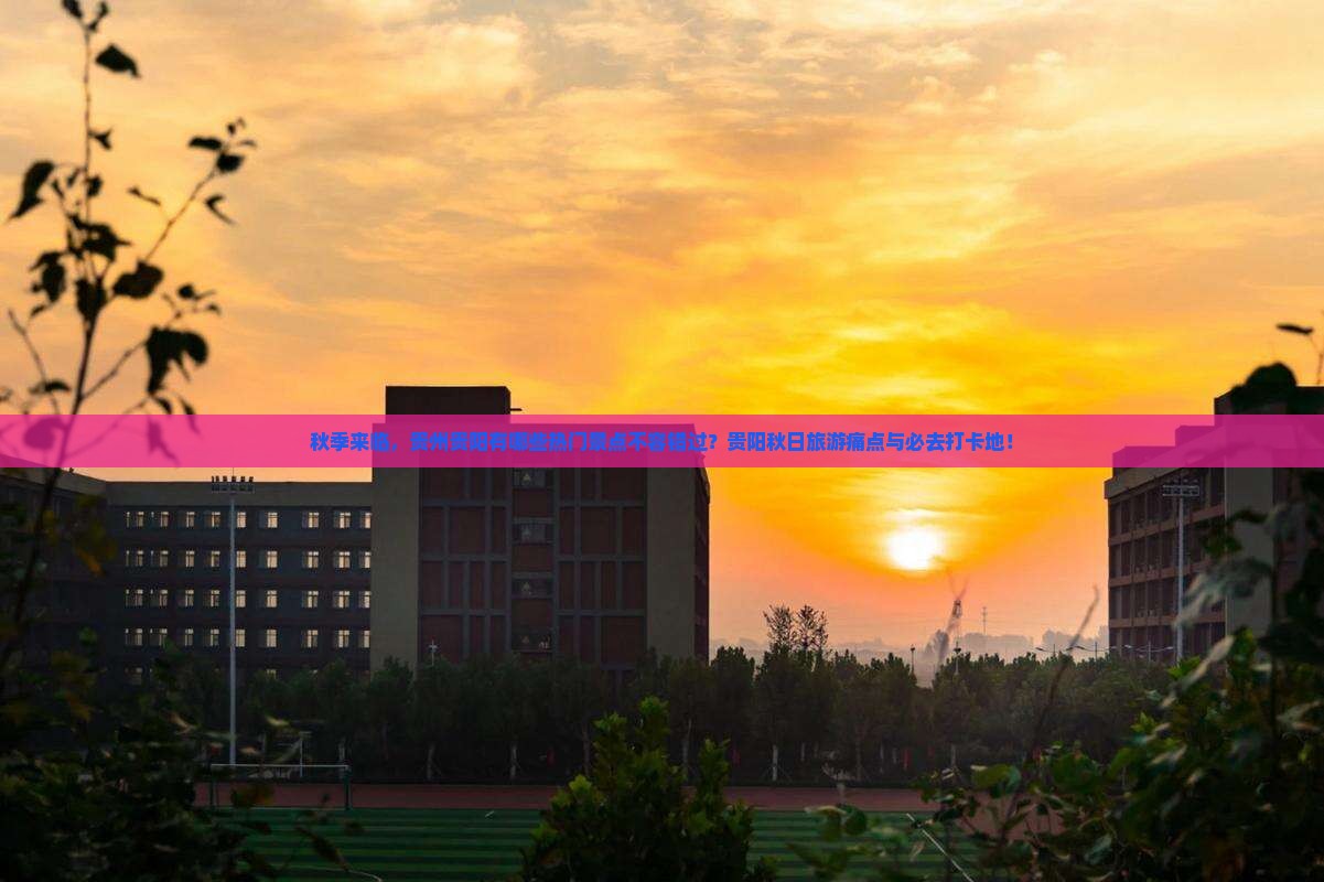 秋季来临，贵州贵阳有哪些热门景点不容错过？贵阳秋日旅游痛点与必去打卡地！