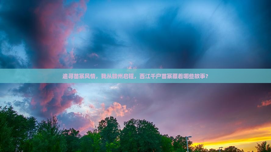追寻苗寨风情，我从赣州启程，西江千户苗寨藏着哪些故事？