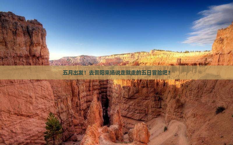 五月出发！去贵阳来场说走就走的五日冒险吧？