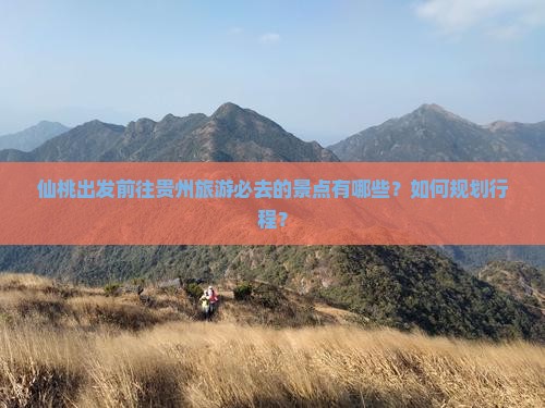 仙桃出发前往贵州旅游必去的景点有哪些？如何规划行程？