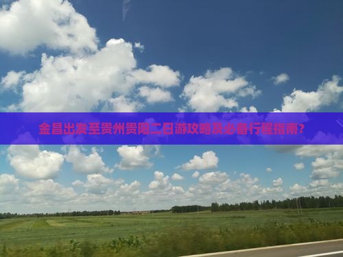 金昌出发至贵州贵阳二日游攻略及必备行程指南？