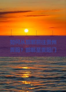 如何从邯郸前往贵州贵阳？邯郸至贵阳门票预订流程及价格是多少？