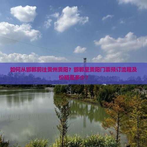 如何从邯郸前往贵州贵阳？邯郸至贵阳门票预订流程及价格是多少？