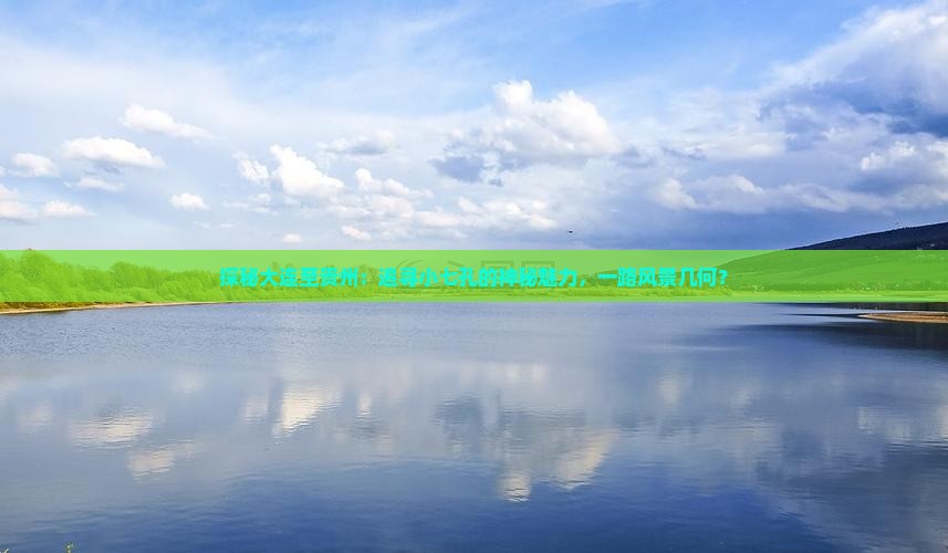 探秘大连至贵州：追寻小七孔的神秘魅力，一路风景几何？