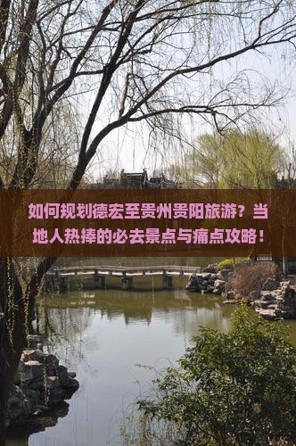 如何规划德宏至贵州贵阳旅游？当地人热捧的必去景点与痛点攻略！