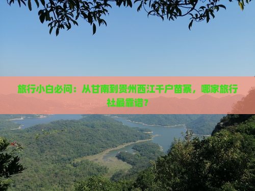 旅行小白必问：从甘南到贵州西江千户苗寨，哪家旅行社最靠谱？
