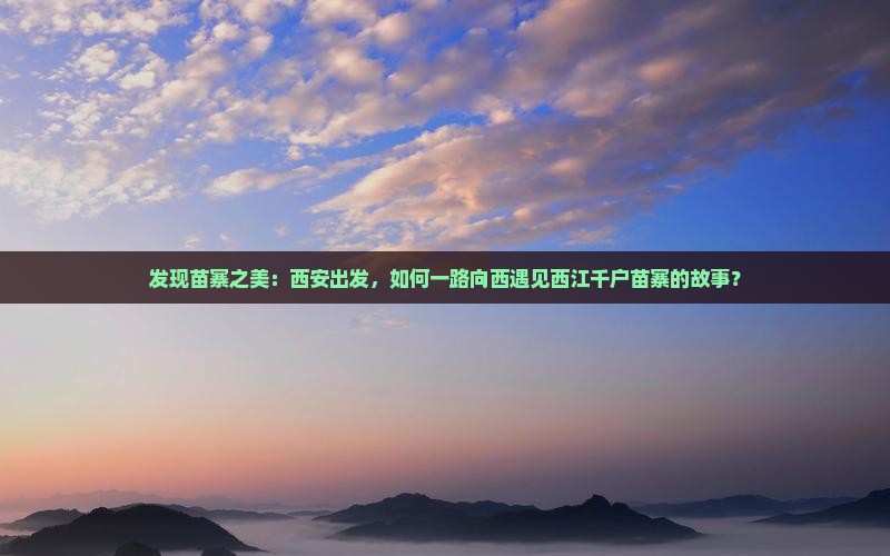 发现苗寨之美：西安出发，如何一路向西遇见西江千户苗寨的故事？