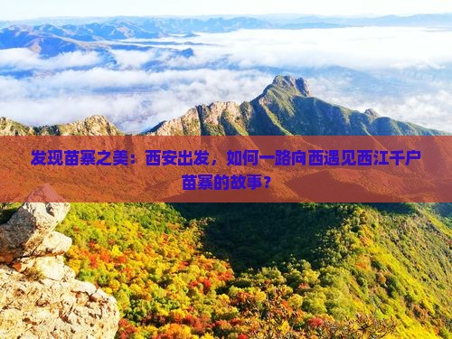 发现苗寨之美：西安出发，如何一路向西遇见西江千户苗寨的故事？