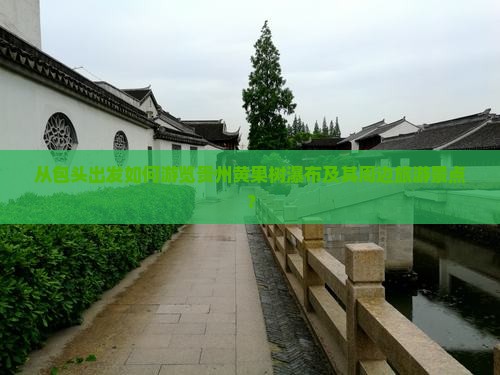 从包头出发如何游览贵州黄果树瀑布及其周边旅游景点？