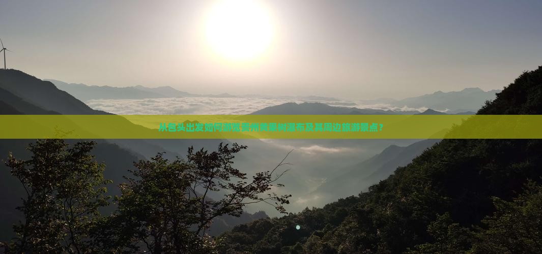 从包头出发如何游览贵州黄果树瀑布及其周边旅游景点？