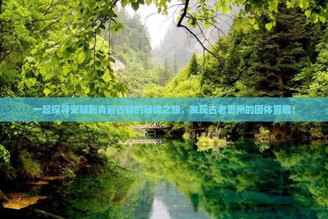 一起探寻安顺到青岩古镇的秘境之旅,发现古老贵州的团体冒险! 一起探寻安顺到青岩古镇的秘境之旅,发现古老贵州的团体冒险!