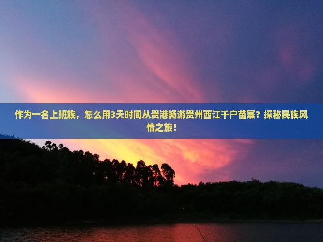 作为一名上班族，怎么用3天时间从贵港畅游贵州西江千户苗寨？探秘民族风情之旅！