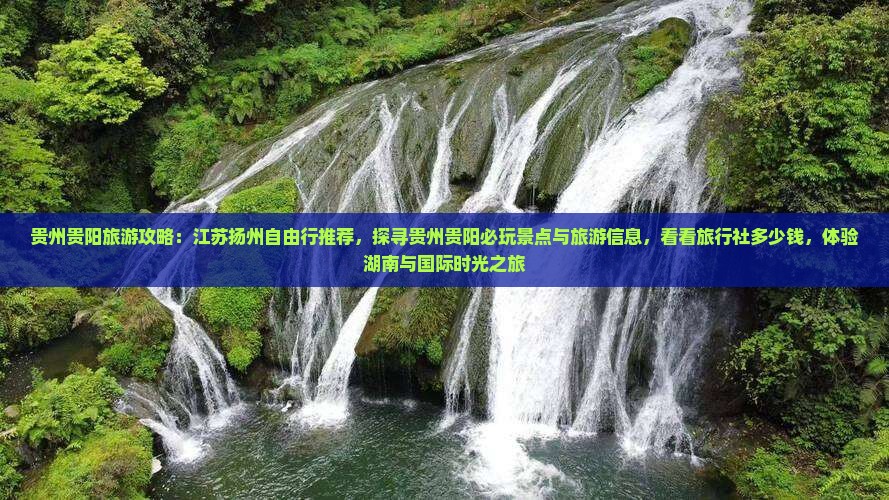 贵州贵阳旅游攻略:江苏扬州自由行推荐,探寻贵州贵阳必玩景点与旅游信息,看看旅行社多少钱,体验湖南与国际时光之旅 贵州贵阳旅游攻略:江苏扬州自由行推荐,探寻贵州贵阳必玩景点与旅游信息,看看旅行社多少钱,体验湖南与国际时光之旅