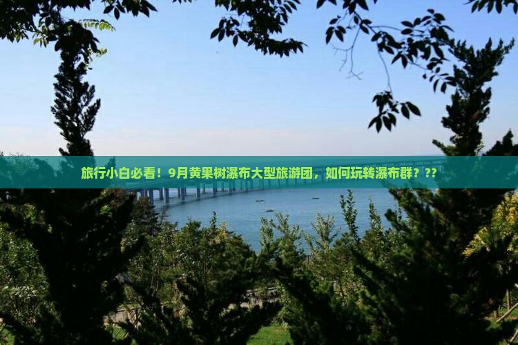旅行小白必看！9月黄果树瀑布大型旅游团，如何玩转瀑布群？??