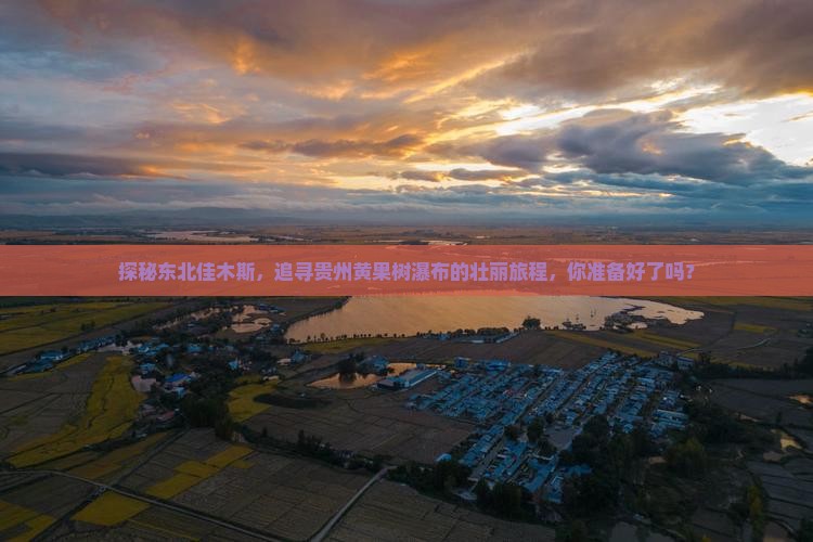 探秘东北佳木斯，追寻贵州黄果树瀑布的壮丽旅程，你准备好了吗？
