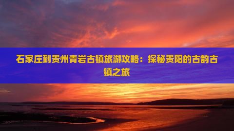 石家庄到贵州青岩古镇旅游攻略：探秘贵阳的古韵古镇之旅