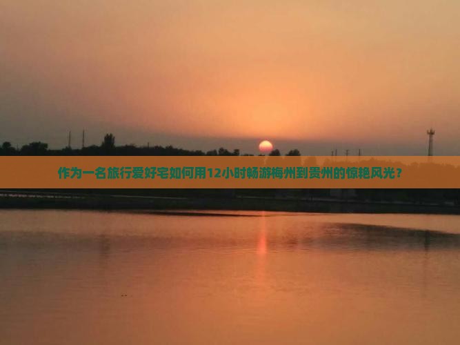 作为一名旅行爱好宅如何用12小时畅游梅州到贵州的惊艳风光？