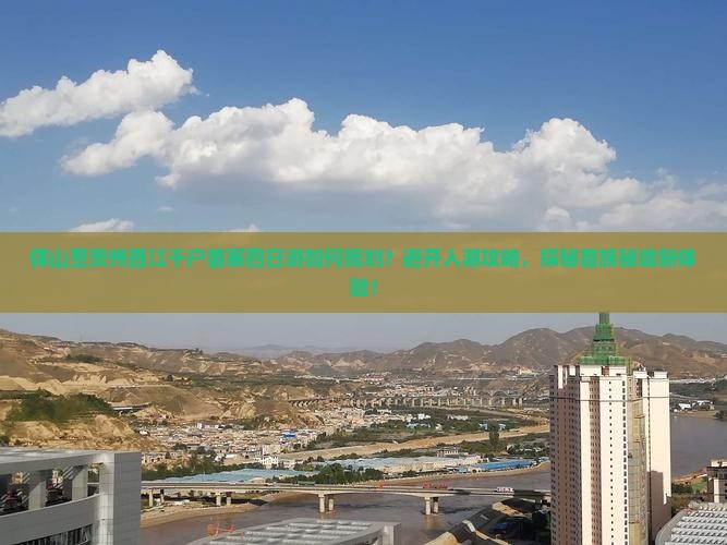 保山至贵州西江千户苗寨四日游如何规划？避开人潮攻略，探秘苗族秘境新体验！