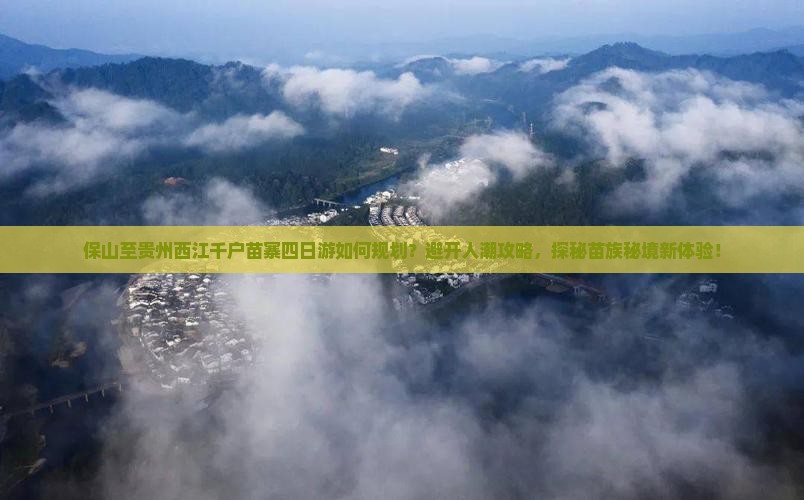 保山至贵州西江千户苗寨四日游如何规划？避开人潮攻略，探秘苗族秘境新体验！