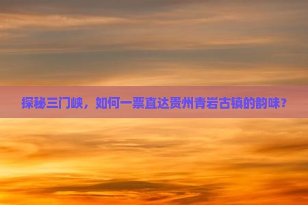 探秘三门峡，如何一票直达贵州青岩古镇的韵味？