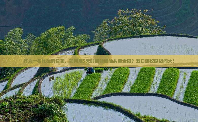 作为一名忙碌的白领，如何用5天时间畅游汕头至贵阳？五日游攻略疑问大！