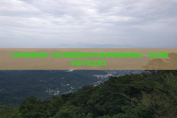 《贵州旅游攻略：秋天贵阳国际旅行社带你畅游贵州景点，河北游客必尝小吃之旅》