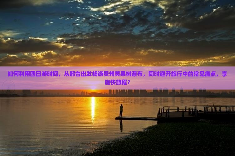 如何利用四日游时间，从邢台出发畅游贵州黄果树瀑布，同时避开旅行中的常见痛点，享施快旅程？