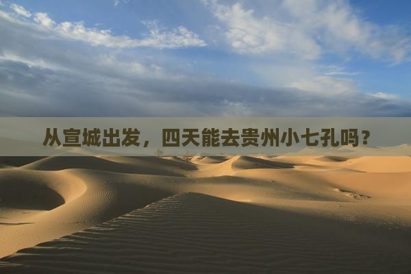 从宣城出发，四天能去贵州小七孔吗？