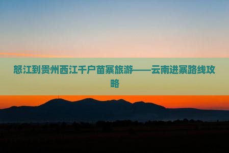 怒江到贵州西江千户苗寨旅游——云南进寨路线攻略
