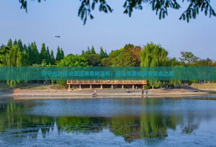 济宁出发探访贵阳黄果树瀑布：探寻黄果树瀑布景点之美