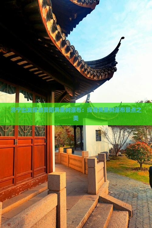 济宁出发探访贵阳黄果树瀑布：探寻黄果树瀑布景点之美