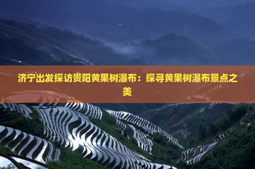 济宁出发探访贵阳黄果树瀑布：探寻黄果树瀑布景点之美