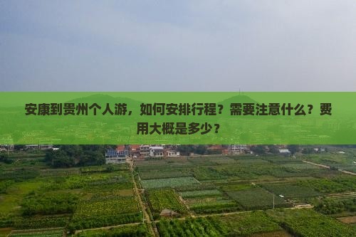 安康到贵州个人游，如何安排行程？需要注意什么？费用大概是多少？