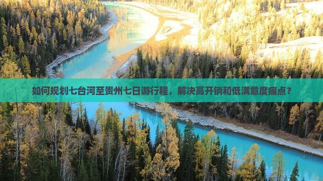 如何规划七台河至贵州七日游行程，解决高开销和低满意度痛点？
